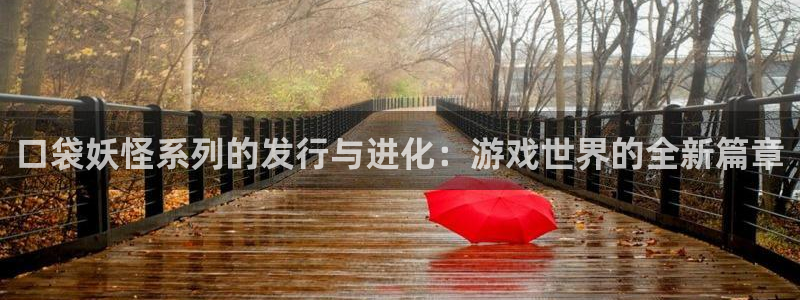 db电竞官网登录注册不了账号：口袋妖怪系列的发行与进化：游戏世界的全新篇章