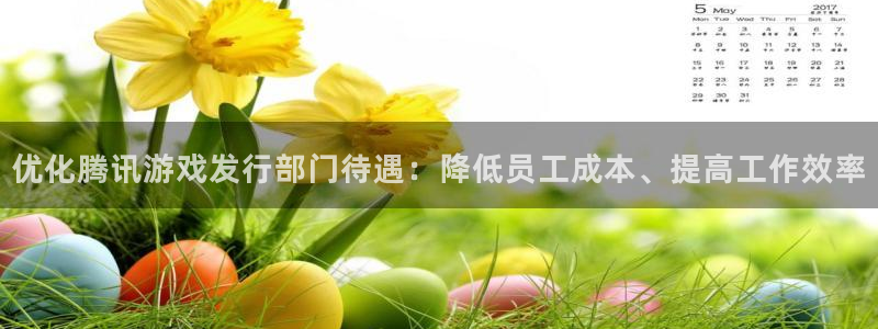 db电竞官网平台是骗局吗：优化腾讯游戏发行部门待遇：降低员工成本、提高工作效率