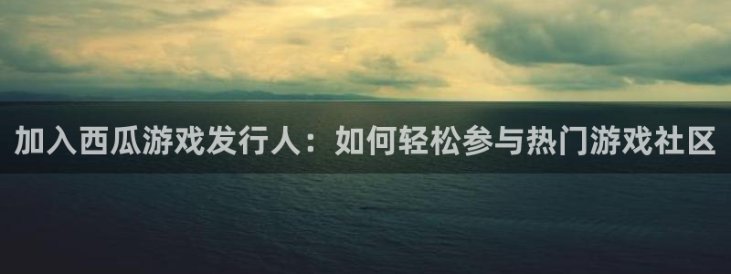 db电竞官网挂机项目怎么样可靠吗：加入西瓜游戏发行人：如何轻松参与热门游戏社区