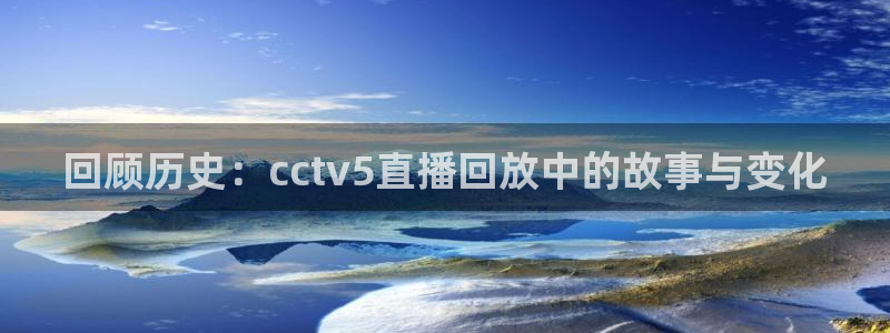 蜘蛛体育可可：回顾历史：cctv5直播回放中的故事与变化