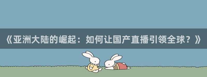 蜘蛛直播高清体育免费下载：《亚洲大陆的崛起：如何让国产直播引领全球？》