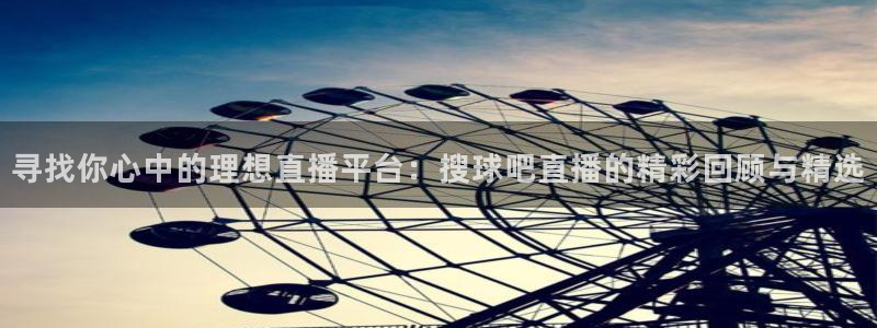 蜘蛛体育直播app下载官网：寻找你心中的理想直播平台：搜球吧直播的精彩回顾与精选